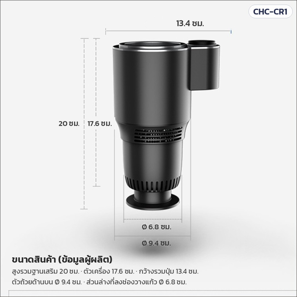 แก้วทำเย็น-ร้อนในรถยนต์ – ขนาดตัวเครื่อง สูง 17.6 ซม. (รวมฐานเสริม 20 ซม.) กว้างรวมปุ่ม 13.4 ซม. ตัวถ้วย Ø 9.4 ซม. ส่วนล่าง Ø 6.8 ซม.