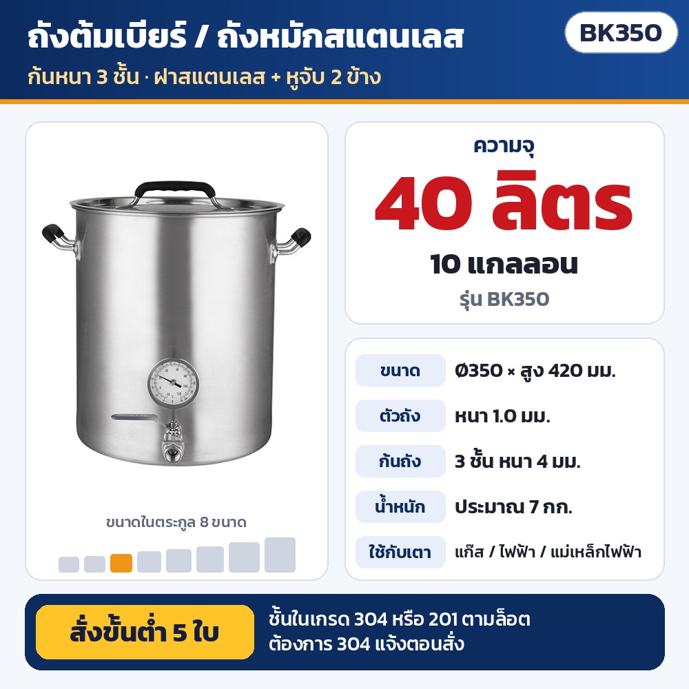 ถังต้มเบียร์/ถังหมักสแตนเลส ก้นหนา 3 ชั้น ซีรีส์ BK รหัส 24350 BK350 ถังต้มเบียร์/ถังหมักสแตนเลส ก้นหนา 3 ชั้น ความจุ 40 ลิตร (10 แกลลอน) · Ø350 × สูง 420 มม. · ตัวถังหนา 1.0 มม. ก้น 4…