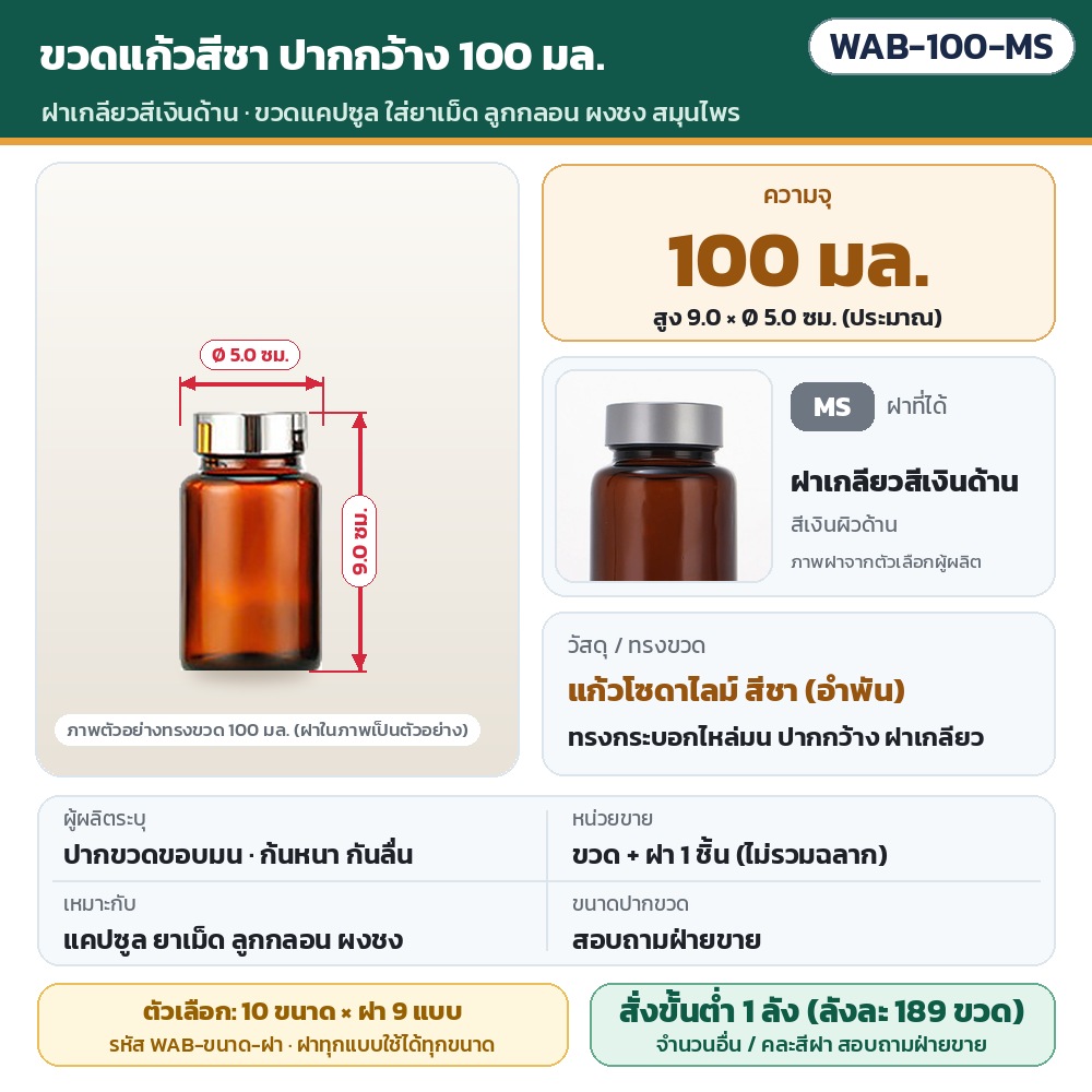 ขวดแก้วสีชา ปากกว้าง WAB รหัส 36004 WAB-100-MS ขวดแก้วสีชา ปากกว้าง ขนาด 100 มล. พร้อมฝาเกลียวสีเงินด้าน · สูงประมาณ 9.0 × Ø 5.0 ซม. · แก้วโซดาไลม์สีชา · ขวดพร้อมฝา 1 ชิ้น (ไม่รวมฉลาก) ·…