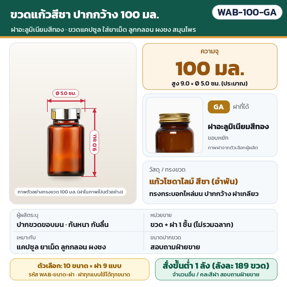 ขวดแก้วสีชา ปากกว้าง WAB รหัส 36007 WAB-100-GA ขวดแก้วสีชา ปากกว้าง ขนาด 100 มล. พร้อมฝาอะลูมิเนียมสีทอง · สูงประมาณ 9.0 × Ø 5.0 ซม. · แก้วโซดาไลม์สีชา · ขวดพร้อมฝา 1 ชิ้น (ไม่รวมฉลาก) ·…