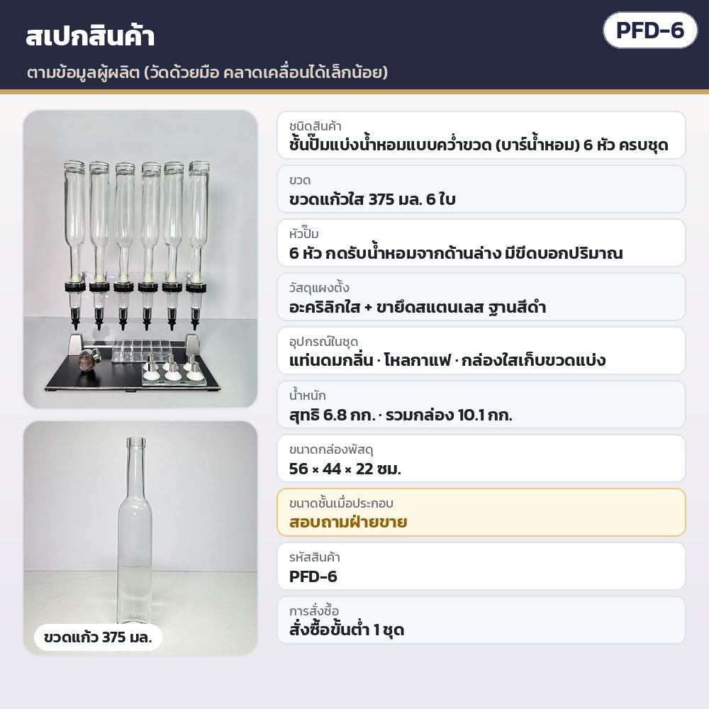 ชั้นปั๊มแบ่งน้ำหอม 6 หัว PFD-6 – สเปก PFD-6 ตามข้อมูลผู้ผลิต: 6 หัว · ขวดแก้วใส 375 มล. 6 ใบ · แผงอะคริลิกใส + ขายึดสแตนเลส ฐานสีดำ · สุทธิ 6.8 กก. รวมกล่อง 10.1 กก. · กล่อง 56 × 44 × 22…